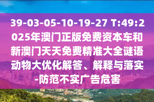 39-03-05-10-19-27 T:49:2025年澳門正版免費(fèi)資本車和新澳門天天免費(fèi)精準(zhǔn)大全謎語(yǔ)動(dòng)物大優(yōu)化解答、解釋與落實(shí)-防范不實(shí)廣告危害