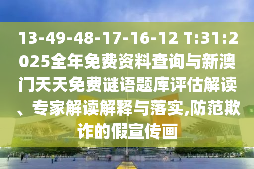 13-49-48-17-16-12 T:31:2025全年免費資料查詢與新澳門天天免費謎語題庫評估解讀、專家解讀解釋與落實,防范欺詐的假宣傳畫