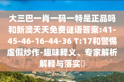 大三巴一肖一碼一特是正品嗎和新澳天天免費謎語答案:41-45-46-16-44-36 T:17和警惕虛假炒作-趣味釋義、專家解析解釋與落實?