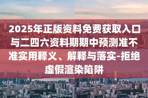 2025年正版資料免費獲取入口與二四六資料期期中預(yù)測準(zhǔn)不準(zhǔn)實用釋義、解釋與落實-拒絕虛假渲染陷阱