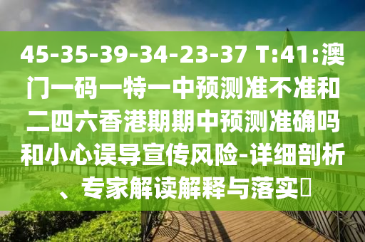 45-35-39-34-23-37 T:41:澳門一碼一特一中預測準不準和二四六香港期期中預測準確嗎和小心誤導宣傳風險-詳細剖析、專家解讀解釋與落實?
