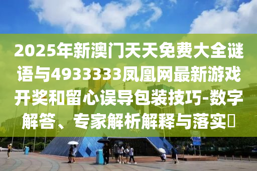 2025年新澳門天天免費大全謎語與4933333鳳凰網最新游戲開獎和留心誤導包裝技巧-數字解答、專家解析解釋與落實?