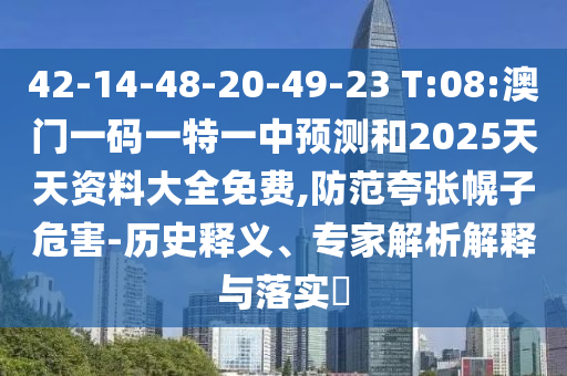 42-14-48-20-49-23 T:08:澳門一碼一特一中預測和2025天天資料大全免費,防范夸張幌子危害-歷史釋義、專家解析解釋與落實?