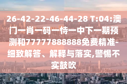 26-42-22-46-44-28 T:04:澳門(mén)一肖一碼一恃一中下一期預(yù)測(cè)和77777888888免費(fèi)精準(zhǔn)-細(xì)致解答、解釋與落實(shí),警惕不實(shí)鼓吹