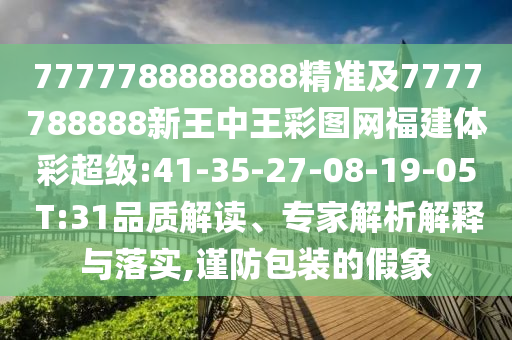 7777788888888精準(zhǔn)及7777788888新王中王彩圖網(wǎng)福建體彩超級(jí):41-35-27-08-19-05 T:31品質(zhì)解讀、專家解析解釋與落實(shí),謹(jǐn)防包裝的假象