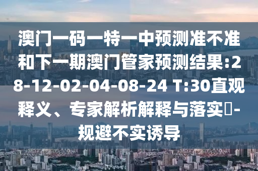澳門一碼一特一中預測準不準和下一期澳門管家預測結果:28-12-02-04-08-24 T:30直觀釋義、專家解析解釋與落實?-規避不實誘導