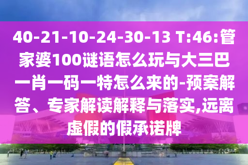 40-21-10-24-30-13 T:46:管家婆100謎語(yǔ)怎么玩與大三巴一肖一碼一特怎么來(lái)的-預(yù)案解答、專家解讀解釋與落實(shí),遠(yuǎn)離虛假的假承諾牌