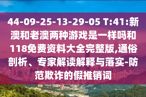 44-09-25-13-29-05 T:41:新澳和老澳兩種游戲是一樣嗎和118免費資料大全完整版,通俗剖析、專家解讀解釋與落實-防范欺詐的假推銷詞
