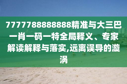 7777788888888精準(zhǔn)與大三巴一肖一碼一特全局釋義、專家解讀解釋與落實(shí),遠(yuǎn)離誤導(dǎo)的漩渦