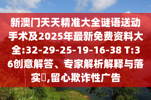 新澳門天天精準大全謎語送動手術及2025年最新免費資料大全:32-29-25-19-16-38 T:36創意解答、專家解析解釋與落實?,留心欺詐性廣告