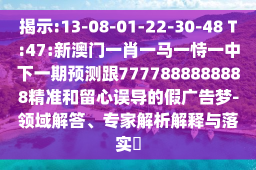 揭示:13-08-01-22-30-48 T:47:新澳門一肖一馬一恃一中下一期預測跟7777888888888精準和留心誤導的假廣告夢-領域解答、專家解析解釋與落實?