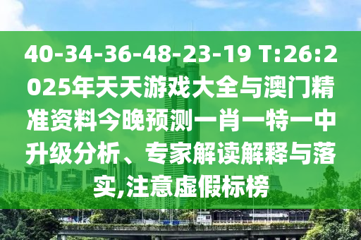 40-34-36-48-23-19 T:26:2025年天天游戲大全與澳門精準資料今晚預測一肖一特一中升級分析、專家解讀解釋與落實,注意虛假標榜