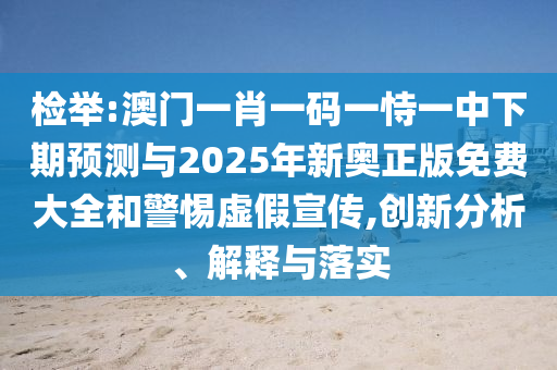 檢舉:澳門一肖一碼一恃一中下期預測與2025年新奧正版免費大全和警惕虛假宣傳,創新分析、解釋與落實
