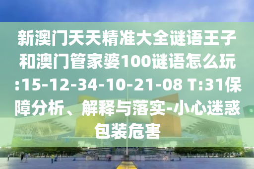 新澳門天天精準大全謎語王子和澳門管家婆100謎語怎么玩:15-12-34-10-21-08 T:31保障分析、解釋與落實-小心迷惑包裝危害