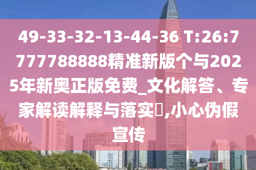 49-33-32-13-44-36 T:26:7777788888精準(zhǔn)新版?zhèn)€與2025年新奧正版免費_文化解答、專家解讀解釋與落實?,小心偽假宣傳