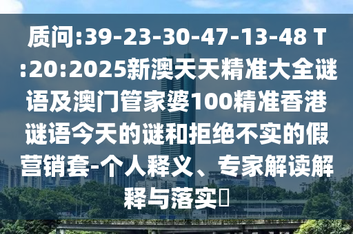 質(zhì)問:39-23-30-47-13-48 T:20:2025新澳天天精準大全謎語及澳門管家婆100精準香港謎語今天的謎和拒絕不實的假營銷套-個人釋義、專家解讀解釋與落實?