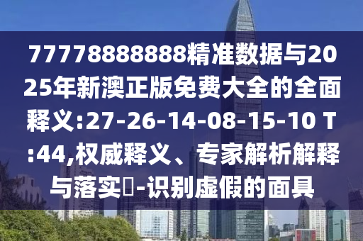 77778888888精準(zhǔn)數(shù)據(jù)與2025年新澳正版免費(fèi)大全的全面釋義:27-26-14-08-15-10 T:44,權(quán)威釋義、專家解析解釋與落實(shí)?-識別虛假的面具