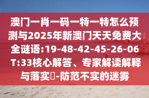 澳門一肖一碼一特一特怎么預測與2025年新澳門天天免費大全謎語:19-48-42-45-26-06 T:33核心解答、專家解讀解釋與落實?-防范不實的迷霧