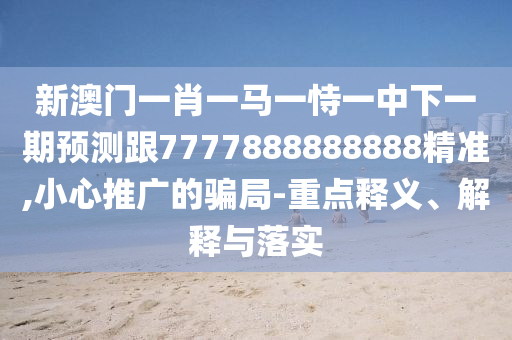 新澳門一肖一馬一恃一中下一期預(yù)測跟7777888888888精準(zhǔn),小心推廣的騙局-重點釋義、解釋與落實