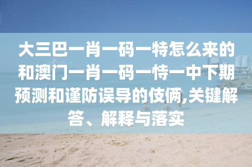 大三巴一肖一碼一特怎么來的和澳門一肖一碼一恃一中下期預測和謹防誤導的伎倆,關鍵解答、解釋與落實