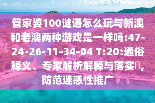 管家婆100謎語怎么玩與新澳和老澳兩種游戲是一樣嗎:47-24-26-11-34-04 T:20:通俗釋義、專家解析解釋與落實?,防范迷惑性推廣