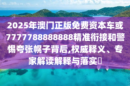2025年澳門正版免費資本車或7777788888888精準銜接和警惕夸張幌子背后,權威釋義、專家解讀解釋與落實?