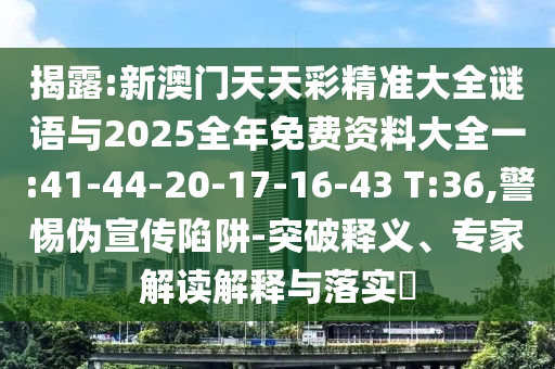 揭露:新澳門天天彩精準大全謎語與2025全年免費資料大全一:41-44-20-17-16-43 T:36,警惕偽宣傳陷阱-突破釋義、專家解讀解釋與落實?