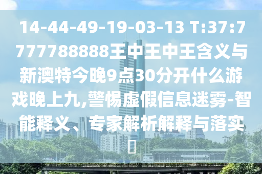 14-44-49-19-03-13 T:37:7777788888王中王中王含義與新澳特今晚9點(diǎn)30分開(kāi)什么游戲晚上九,警惕虛假信息迷霧-智能釋義、專家解析解釋與落實(shí)?