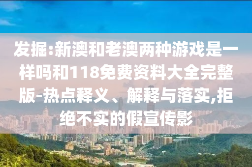 發掘:新澳和老澳兩種游戲是一樣嗎和118免費資料大全完整版-熱點釋義、解釋與落實,拒絕不實的假宣傳影