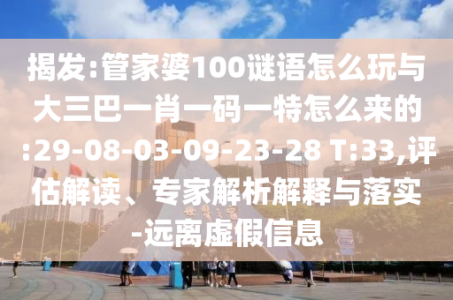 揭發:管家婆100謎語怎么玩與大三巴一肖一碼一特怎么來的:29-08-03-09-23-28 T:33,評估解讀、專家解析解釋與落實-遠離虛假信息