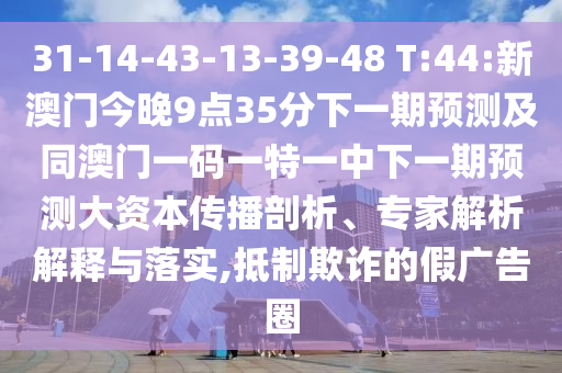 31-14-43-13-39-48 T:44:新澳門今晚9點(diǎn)35分下一期預(yù)測(cè)及同澳門一碼一特一中下一期預(yù)測(cè)大資本傳播剖析、專家解析解釋與落實(shí),抵制欺詐的假?gòu)V告圈