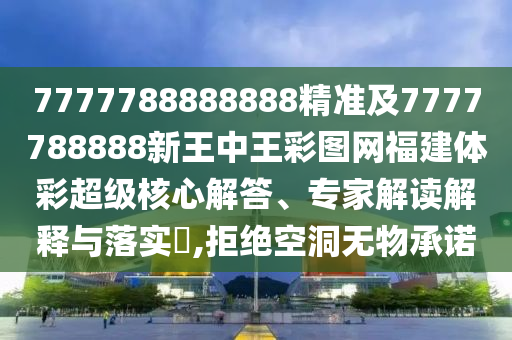 7777788888888精準及7777788888新王中王彩圖網福建體彩超級核心解答、專家解讀解釋與落實?,拒絕空洞無物承諾