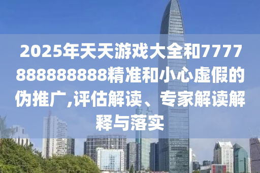 2025年天天游戲大全和7777888888888精準和小心虛假的偽推廣,評估解讀、專家解讀解釋與落實