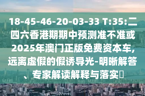 18-45-46-20-03-33 T:35:二四六香港期期中預(yù)測準(zhǔn)不準(zhǔn)或2025年澳門正版免費(fèi)資本車,遠(yuǎn)離虛假的假誘導(dǎo)光-明晰解答、專家解讀解釋與落實(shí)?
