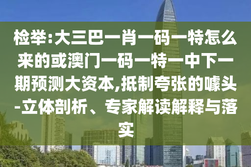 檢舉:大三巴一肖一碼一特怎么來的或澳門一碼一特一中下一期預測大資本,抵制夸張的噱頭-立體剖析、專家解讀解釋與落實