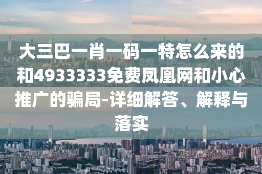 大三巴一肖一碼一特怎么來的和4933333免費(fèi)鳳凰網(wǎng)和小心推廣的騙局-詳細(xì)解答、解釋與落實(shí)