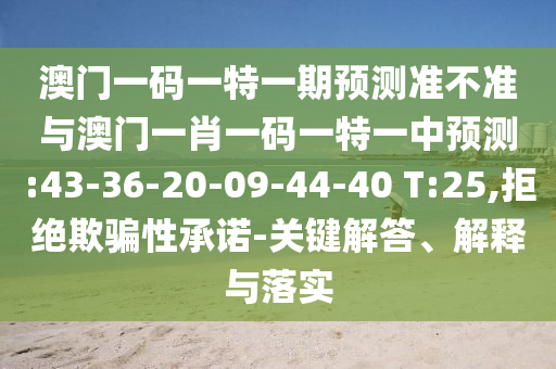 澳門一碼一特一期預(yù)測準(zhǔn)不準(zhǔn)與澳門一肖一碼一特一中預(yù)測:43-36-20-09-44-40 T:25,拒絕欺騙性承諾-關(guān)鍵解答、解釋與落實