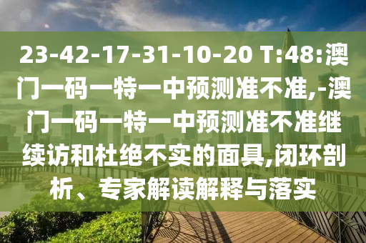 23-42-17-31-10-20 T:48:澳門一碼一特一中預(yù)測(cè)準(zhǔn)不準(zhǔn),-澳門一碼一特一中預(yù)測(cè)準(zhǔn)不準(zhǔn)繼續(xù)訪和杜絕不實(shí)的面具,閉環(huán)剖析、專家解讀解釋與落實(shí)