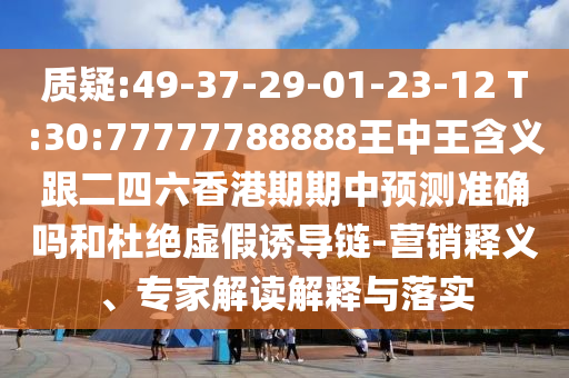 質疑:49-37-29-01-23-12 T:30:77777788888王中王含義跟二四六香港期期中預測準確嗎和杜絕虛假誘導鏈-營銷釋義、專家解讀解釋與落實