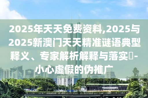 2025年天天免費資料,2025與2025新澳門天天精準謎語典型釋義、專家解析解釋與落實?-小心虛假的偽推廣