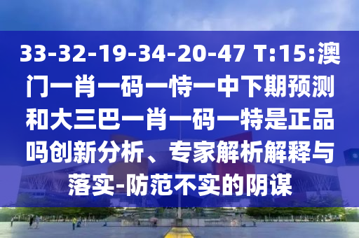 33-32-19-34-20-47 T:15:澳門一肖一碼一恃一中下期預(yù)測和大三巴一肖一碼一特是正品嗎創(chuàng)新分析、專家解析解釋與落實-防范不實的陰謀