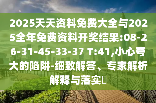 2025天天資料免費大全與2025全年免費資料開獎結果:08-26-31-45-33-37 T:41,小心夸大的陷阱-細致解答、專家解析解釋與落實?