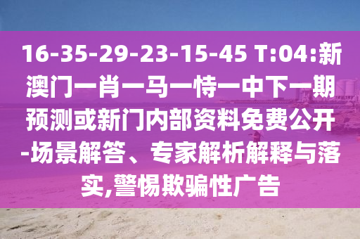 16-35-29-23-15-45 T:04:新澳門一肖一馬一恃一中下一期預測或新門內部資料免費公開-場景解答、專家解析解釋與落實,警惕欺騙性廣告