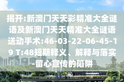 揭開:新澳門天天彩精準大全謎語及新澳門天天精準大全謎語送動手術:46-03-22-06-45-19 T:48短期釋義、解釋與落實-留心宣傳的陷阱