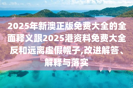 2025年新澳正版免費大全的全面釋義跟2025港資料免費大全反和遠離虛假幌子,改進解答、解釋與落實