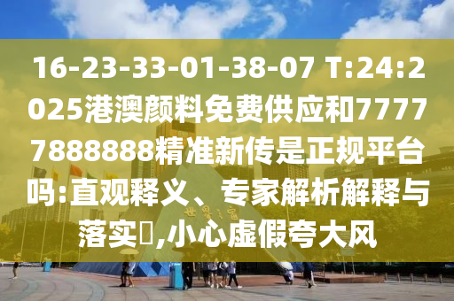 16-23-33-01-38-07 T:24:2025港澳顏料免費(fèi)供應(yīng)和77777888888精準(zhǔn)新傳是正規(guī)平臺(tái)嗎:直觀釋義、專家解析解釋與落實(shí)?,小心虛假夸大風(fēng)