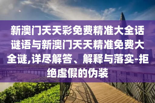 新澳門天天彩免費精準大全話謎語與新澳門天天精準免費大全謎,詳盡解答、解釋與落實-拒絕虛假的偽裝