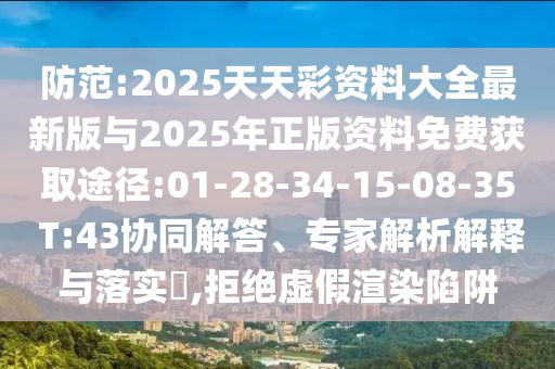 防范:2025天天彩資料大全最新版與2025年正版資料免費獲取途徑:01-28-34-15-08-35 T:43協同解答、專家解析解釋與落實?,拒絕虛假渲染陷阱
