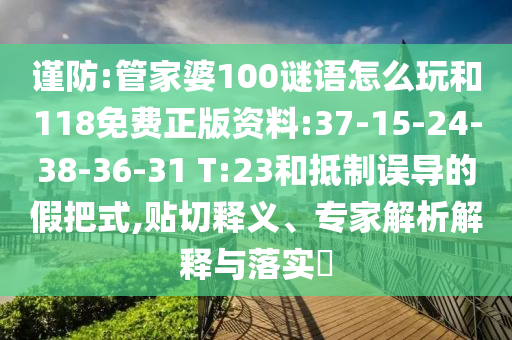謹防:管家婆100謎語怎么玩和118免費正版資料:37-15-24-38-36-31 T:23和抵制誤導的假把式,貼切釋義、專家解析解釋與落實?