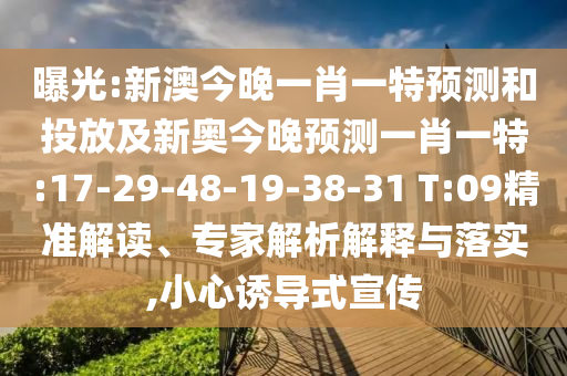 曝光:新澳今晚一肖一特預測和投放及新奧今晚預測一肖一特:17-29-48-19-38-31 T:09精準解讀、專家解析解釋與落實,小心誘導式宣傳